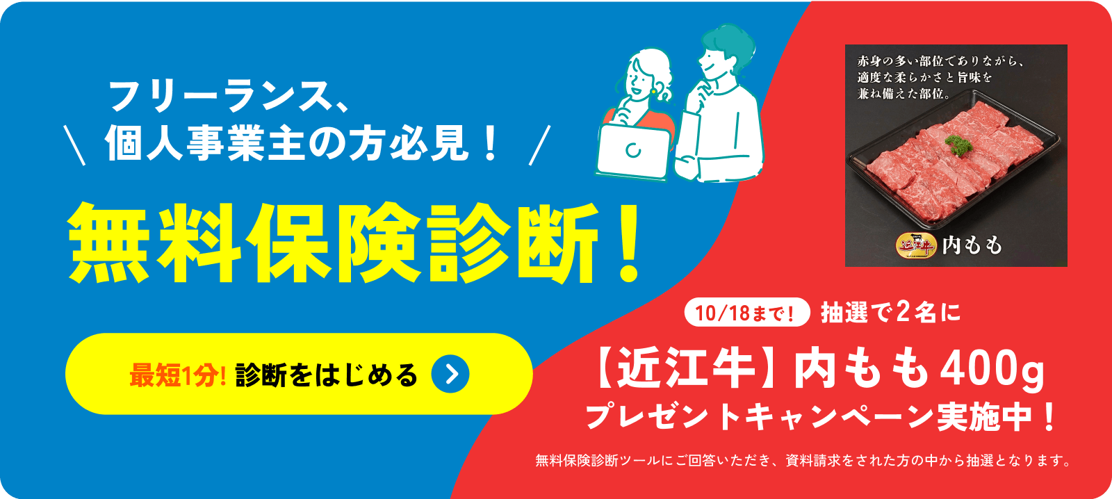 フリーランス、個人事業主の方必見！無料保険診断！最短1分! 診断をはじめる 10/18まで！抽選で2名に【近江牛】内モモ400g プレゼントキャンペーン実施中！無料保険診断ツールにご回答いただき、資料請求をされた方の中から抽選となります。