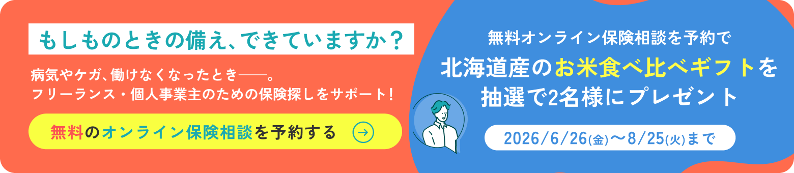 もしものときの備え、できていますか？病気やケガ、働けなくなったとき——。フリーランス・個人事業主のための保険探しをサポート！無料のオンライン保険相談を予約する→　無料オンライン保険相談を予約で北海道産のお米食べ比べギフトを抽選で2名様にプレゼント［2026/6/26(金)〜8/25(火)まで］