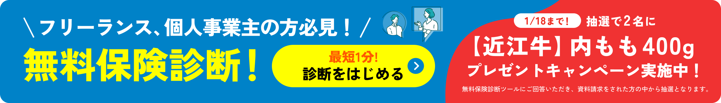 フリーランス、個人事業主の方必見！無料保険診断！最短1分!診断をはじめる 1/18まで！抽選で2名に【近江牛】内モモ400g プレゼントキャンペーン実施中！無料保険診断ツールにご回答いただき、資料請求をされた方の中から抽選となります。