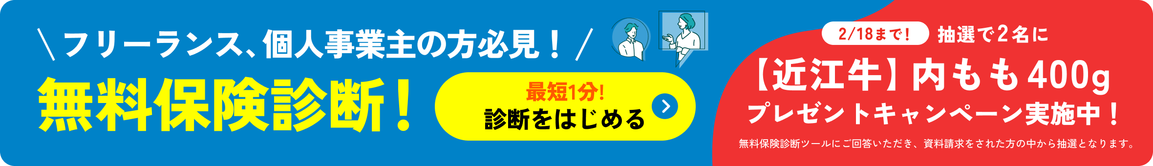 フリーランス、個人事業主の方必見！無料保険診断！最短1分!診断をはじめる 2/18まで！抽選で2名に【近江牛】内モモ400g プレゼントキャンペーン実施中！無料保険診断ツールにご回答いただき、資料請求をされた方の中から抽選となります。